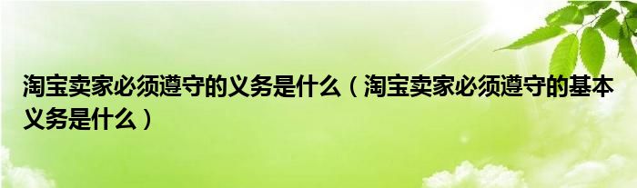 淘宝卖家必须遵守的义务是什么（淘宝卖家必须遵守的基本义务是什么）