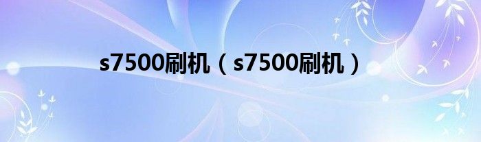 s7500刷机（s7500刷机）