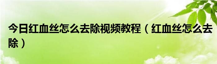 今日红血丝怎么去除视频教程（红血丝怎么去除）