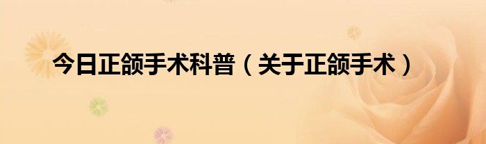 今日正颌手术科普（关于正颌手术）