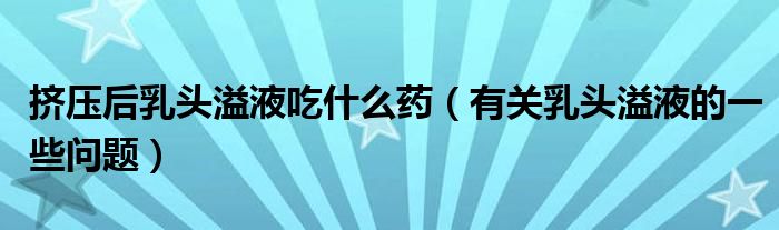 挤压后乳头溢液吃什么药（有关乳头溢液的一些问题）