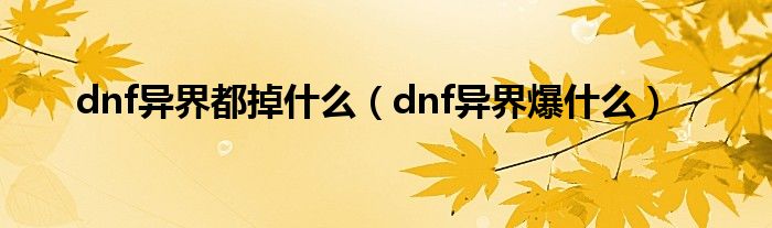 dnf异界都掉什么（dnf异界爆什么）