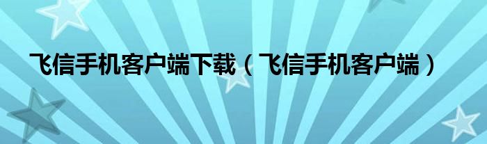 飞信手机客户端下载（飞信手机客户端）