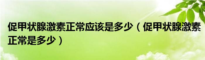 促甲状腺激素正常应该是多少（促甲状腺激素正常是多少）