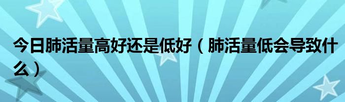 今日肺活量高好还是低好（肺活量低会导致什么）