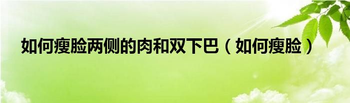 如何瘦脸两侧的肉和双下巴（如何瘦脸）