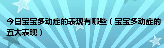 今日宝宝多动症的表现有哪些（宝宝多动症的五大表现）