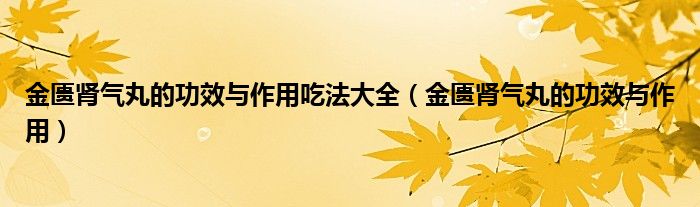 金匮肾气丸的功效与作用吃法大全（金匮肾气丸的功效与作用）