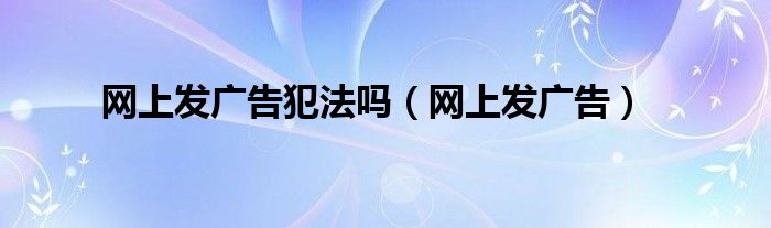 网上发广告犯法吗（网上发广告）