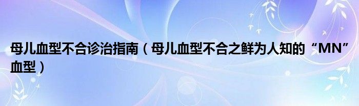 母儿血型不合诊治指南（母儿血型不合之鲜为人知的“MN”血型）