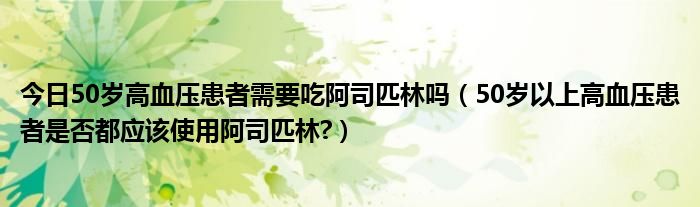 今日50岁高血压患者需要吃阿司匹林吗（50岁以上高血压患者是否都应该使用阿司匹林?）