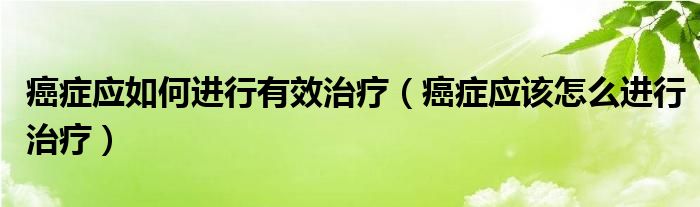 癌症应如何进行有效治疗（癌症应该怎么进行治疗）