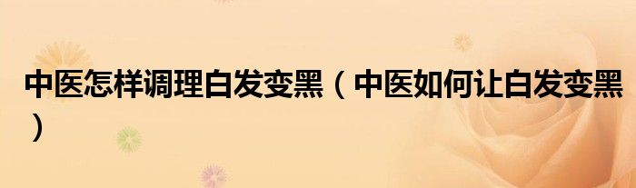 中医怎样调理白发变黑（中医如何让白发变黑）