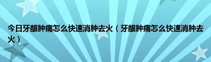 今日牙龈肿痛怎么快速消肿去火（牙龈肿痛怎么快速消肿去火）