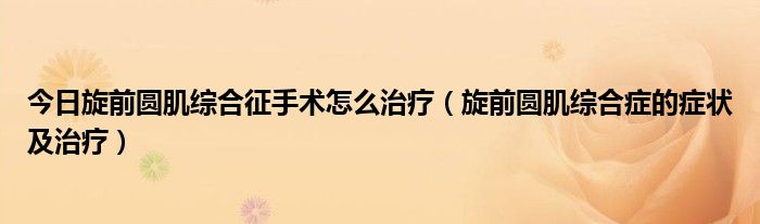 今日旋前圆肌综合征手术怎么治疗（旋前圆肌综合症的症状及治疗）