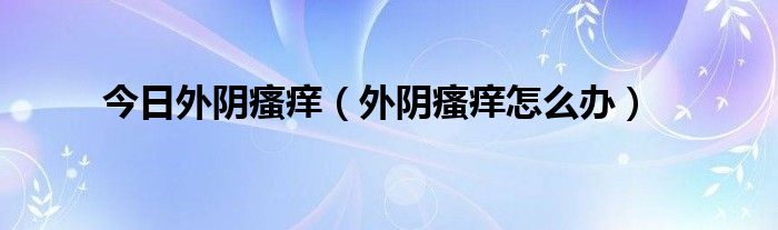 今日外阴瘙痒（外阴瘙痒怎么办）