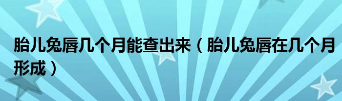 胎儿兔唇几个月能查出来（胎儿兔唇在几个月形成）