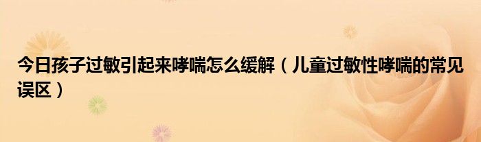 今日孩子过敏引起来哮喘怎么缓解（儿童过敏性哮喘的常见误区）