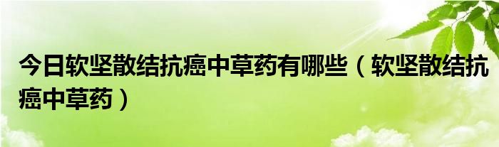 今日软坚散结抗癌中草药有哪些（软坚散结抗癌中草药）