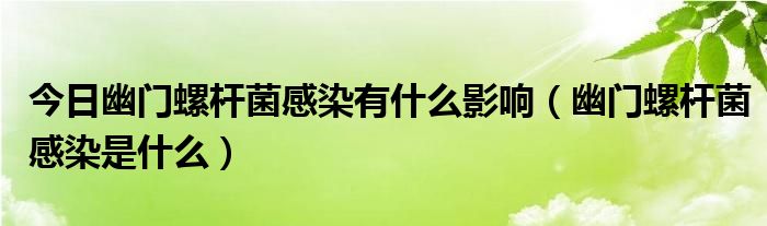 今日幽门螺杆菌感染有什么影响（幽门螺杆菌感染是什么）