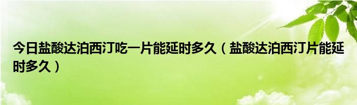 今日盐酸达泊西汀吃一片能延时多久（盐酸达泊西汀片能延时多久）