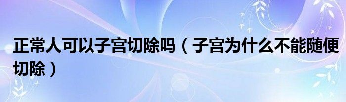 正常人可以子宫切除吗（子宫为什么不能随便切除）