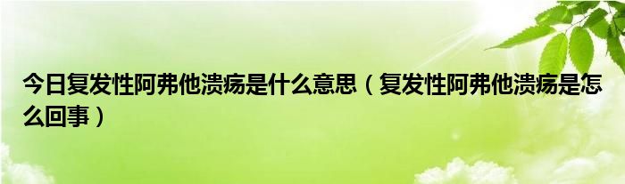 今日复发性阿弗他溃疡是什么意思（复发性阿弗他溃疡是怎么回事）