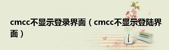 cmcc不显示登录界面（cmcc不显示登陆界面）