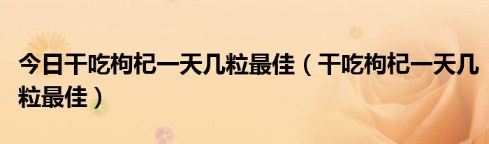 今日干吃枸杞一天几粒最佳（干吃枸杞一天几粒最佳）