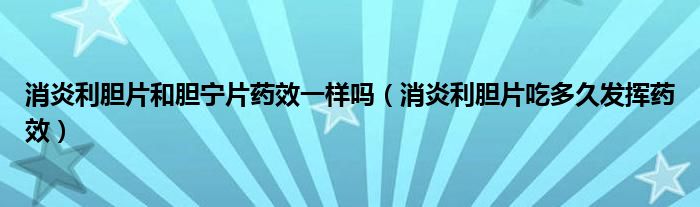 消炎利胆片和胆宁片药效一样吗（消炎利胆片吃多久发挥药效）