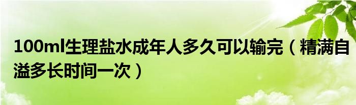 100ml生理盐水成年人多久可以输完（精满自溢多长时间一次）