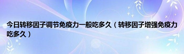 今日转移因子调节免疫力一般吃多久（转移因子增强免疫力吃多久）