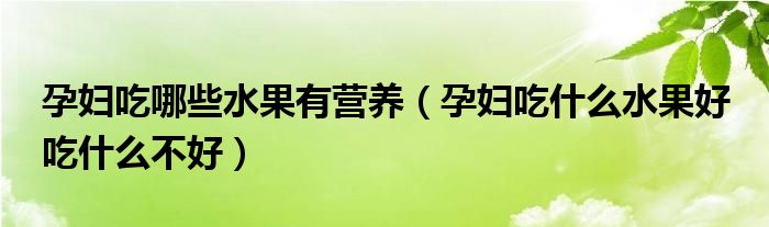 孕妇吃哪些水果有营养（孕妇吃什么水果好 吃什么不好）