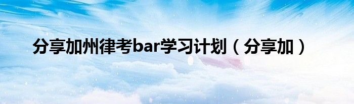 分享加州律考bar学习计划（分享加）