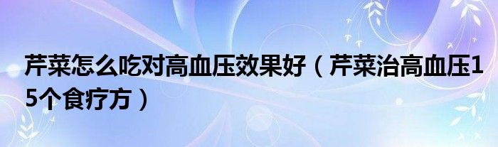 芹菜怎么吃对高血压效果好（芹菜治高血压15个食疗方）