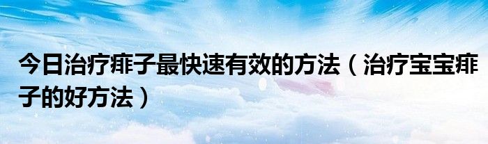 今日治疗痱子最快速有效的方法（治疗宝宝痱子的好方法）