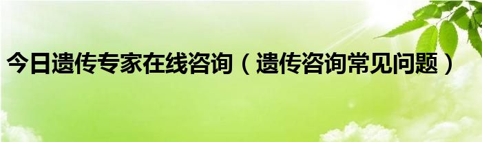 今日遗传专家在线咨询（遗传咨询常见问题）