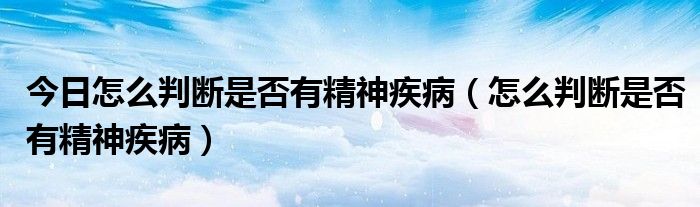 今日怎么判断是否有精神疾病（怎么判断是否有精神疾病）