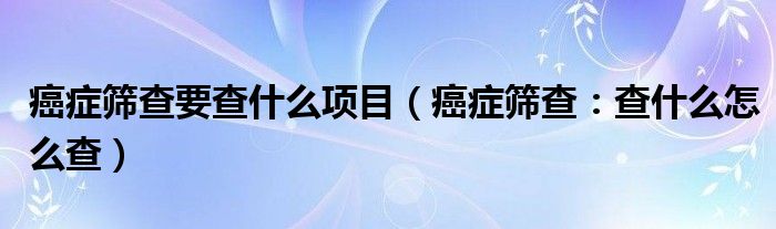 癌症筛查要查什么项目（癌症筛查：查什么怎么查）