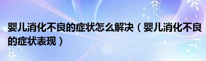 婴儿消化不良的症状怎么解决（婴儿消化不良的症状表现）