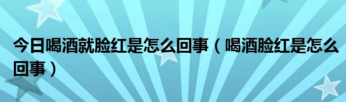 今日喝酒就脸红是怎么回事（喝酒脸红是怎么回事）