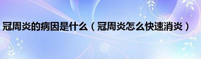 冠周炎的病因是什么（冠周炎怎么快速消炎）