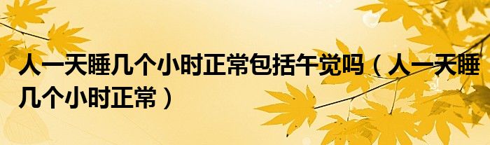 人一天睡几个小时正常包括午觉吗（人一天睡几个小时正常）