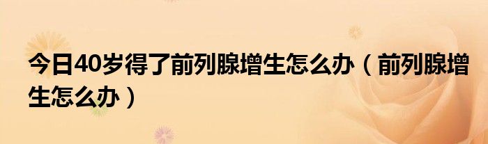 今日40岁得了前列腺增生怎么办（前列腺增生怎么办）