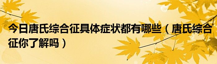 今日唐氏综合征具体症状都有哪些（唐氏综合征你了解吗）