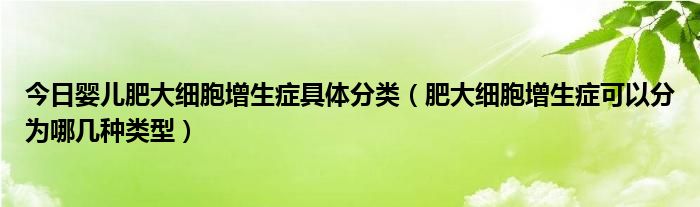 今日婴儿肥大细胞增生症具体分类（肥大细胞增生症可以分为哪几种类型）