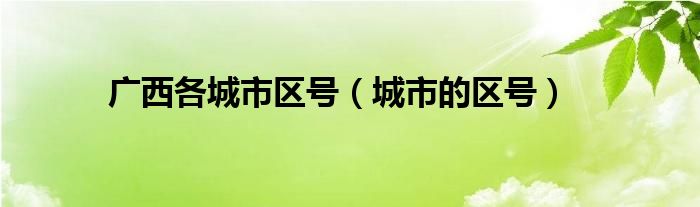 广西各城市区号（城市的区号）