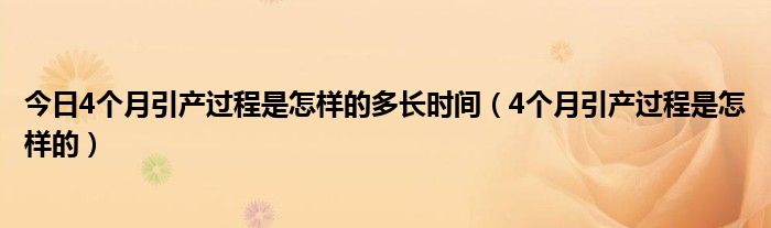 今日4个月引产过程是怎样的多长时间（4个月引产过程是怎样的）