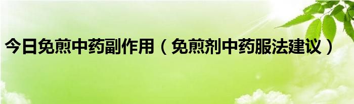 今日免煎中药副作用（免煎剂中药服法建议）