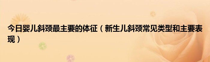 今日婴儿斜颈最主要的体征（新生儿斜颈常见类型和主要表现）